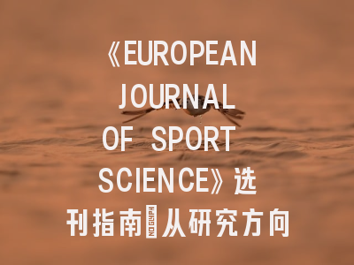 《EUROPEAN JOURNAL OF SPORT SCIENCE》选刊指南：从研究方向匹配到投稿避坑全解析