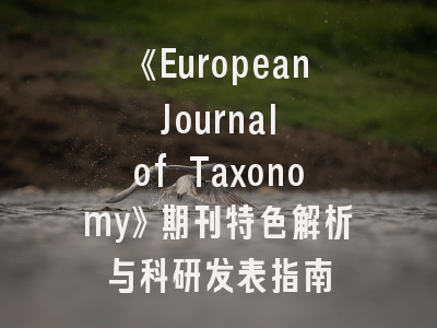 《European Journal of Taxonomy》期刊特色解析与科研发表指南