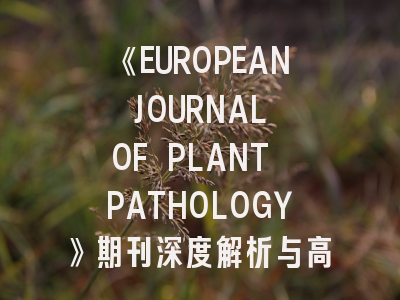 《EUROPEAN JOURNAL OF PLANT PATHOLOGY》期刊深度解析与高效投稿指南