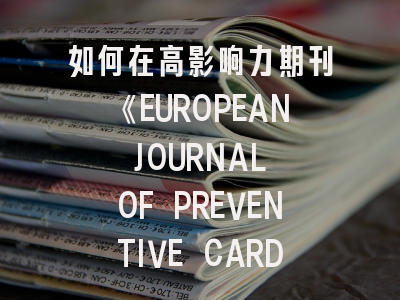 如何在高影响力期刊《EUROPEAN JOURNAL OF PREVENTIVE CARDIOLOGY》成功发表研究成果？