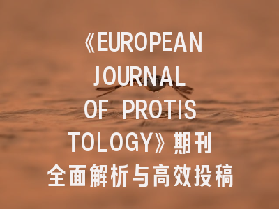 《EUROPEAN JOURNAL OF PROTISTOLOGY》期刊全面解析与高效投稿策略