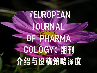 《EUROPEAN JOURNAL OF PHARMACOLOGY》期刊介绍与投稿策略深度解析