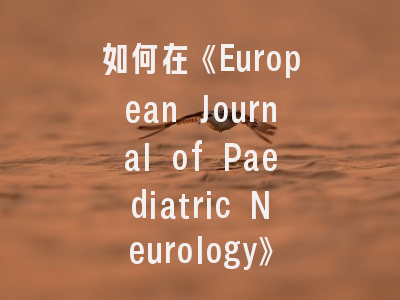 如何在《European Journal of Paediatric Neurology》成功发表研究？这五个投稿策略必须知道