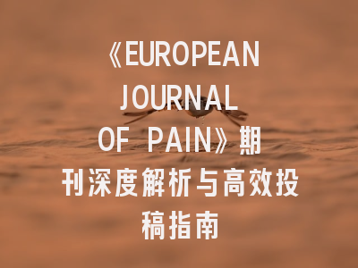 《EUROPEAN JOURNAL OF PAIN》期刊深度解析与高效投稿指南