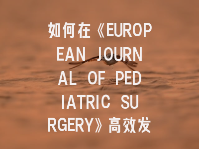 如何在《EUROPEAN JOURNAL OF PEDIATRIC SURGERY》高效发表研究成果？