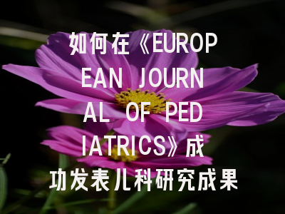 如何在《EUROPEAN JOURNAL OF PEDIATRICS》成功发表儿科研究成果？