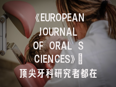 《EUROPEAN JOURNAL OF ORAL SCIENCES》：顶尖牙科研究者都在关注的SCI期刊