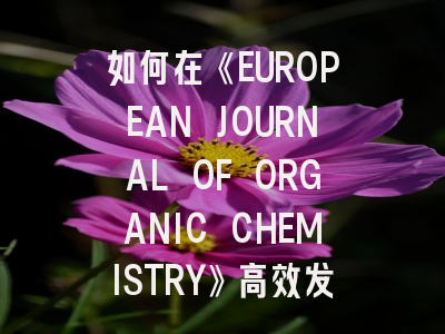 如何在《EUROPEAN JOURNAL OF ORGANIC CHEMISTRY》高效发表科研成果？资深研究者详解投稿策略