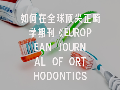 如何在全球顶尖正畸学期刊《EUROPEAN JOURNAL OF ORTHODONTICS》成功发表论文？