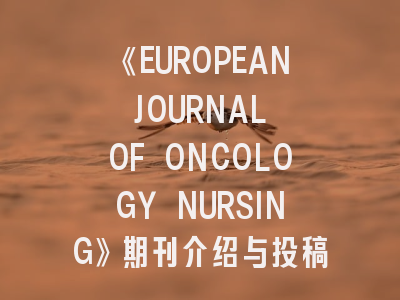 《EUROPEAN JOURNAL OF ONCOLOGY NURSING》期刊介绍与投稿策略：肿瘤护理研究者的实战指南