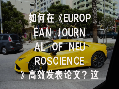 如何在《EUROPEAN JOURNAL OF NEUROSCIENCE》高效发表论文？这份攻略助你少走弯路