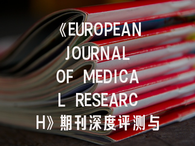 《EUROPEAN JOURNAL OF MEDICAL RESEARCH》期刊深度评测与高效投稿策略