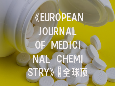 《EUROPEAN JOURNAL OF MEDICINAL CHEMISTRY》：全球顶尖药物化学期刊的生存指南