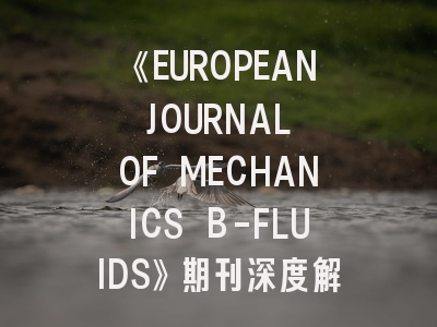《EUROPEAN JOURNAL OF MECHANICS B-FLUIDS》期刊深度解析：从学术定位到投稿实战指南