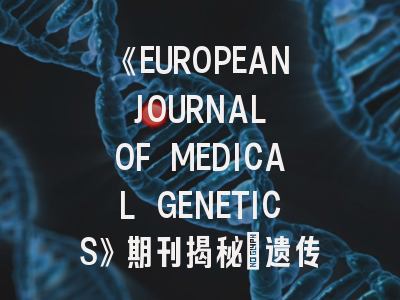 《EUROPEAN JOURNAL OF MEDICAL GENETICS》期刊揭秘：遗传医学研究的黄金赛道如何突围？