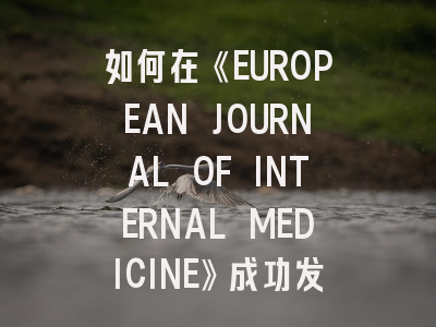 如何在《EUROPEAN JOURNAL OF INTERNAL MEDICINE》成功发表临床研究？
