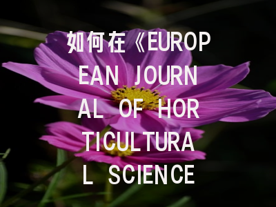 如何在《EUROPEAN JOURNAL OF HORTICULTURAL SCIENCE》高效发文？资深园艺学者揭秘投稿策略