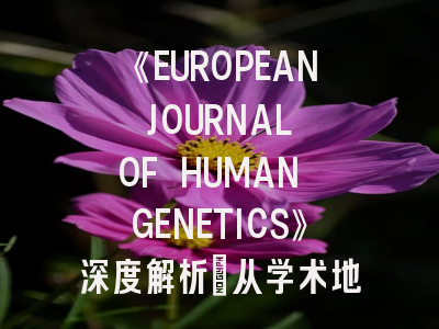 《EUROPEAN JOURNAL OF HUMAN GENETICS》深度解析：从学术地位到投稿实战指南