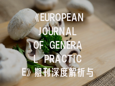 《EUROPEAN JOURNAL OF GENERAL PRACTICE》期刊深度解析与高效投稿指南