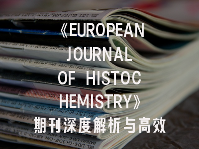 《EUROPEAN JOURNAL OF HISTOCHEMISTRY》期刊深度解析与高效投稿指南