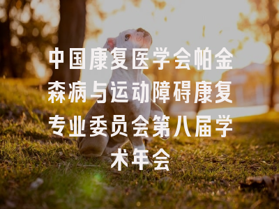 中国康复医学会帕金森病与运动障碍康复专业委员会第八届学术年会