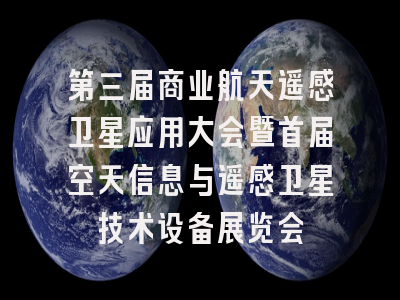 第三届商业航天遥感卫星应用大会暨首届空天信息与遥感卫星技术设备展览会