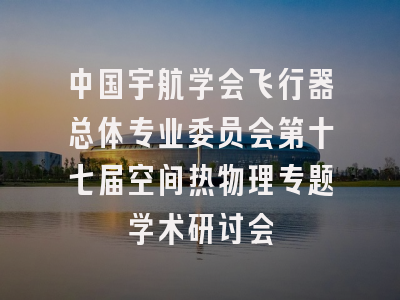 中国宇航学会飞行器总体专业委员会第十七届空间热物理专题学术研讨会