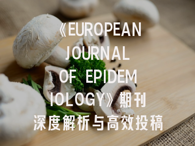 《EUROPEAN JOURNAL OF EPIDEMIOLOGY》期刊深度解析与高效投稿策略