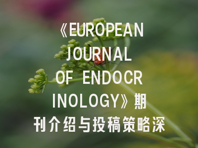 《EUROPEAN JOURNAL OF ENDOCRINOLOGY》期刊介绍与投稿策略深度解析