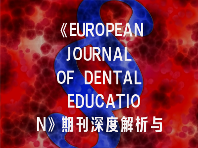 《EUROPEAN JOURNAL OF DENTAL EDUCATION》期刊深度解析与高效投稿指南