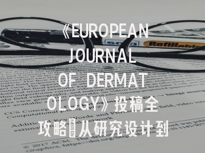 《EUROPEAN JOURNAL OF DERMATOLOGY》投稿全攻略:从研究设计到论文录用