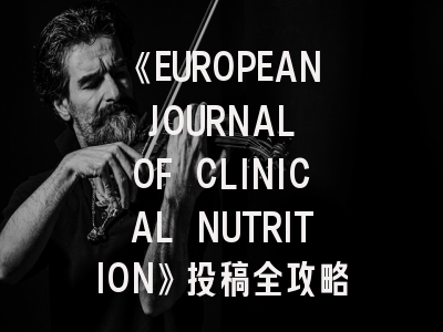 《EUROPEAN JOURNAL OF CLINICAL NUTRITION》投稿全攻略：从选刊到见刊的学术秘籍