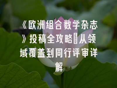 《欧洲组合数学杂志》投稿全攻略：从领域覆盖到同行评审详解