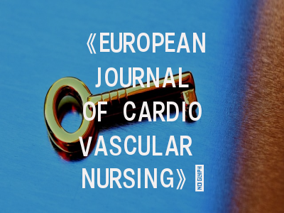 《EUROPEAN JOURNAL OF CARDIOVASCULAR NURSING》：心血管护理研究者的投稿金钥匙？