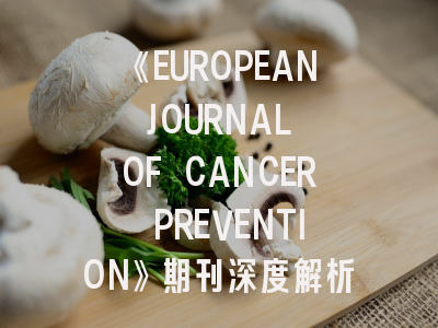 《EUROPEAN JOURNAL OF CANCER PREVENTION》期刊深度解析与高效投稿指南