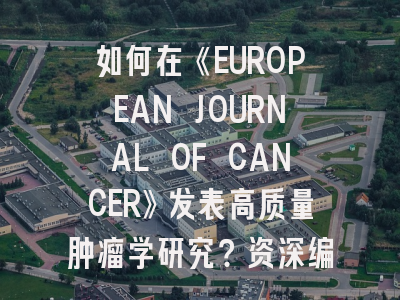 如何在《EUROPEAN JOURNAL OF CANCER》发表高质量肿瘤学研究？资深编辑揭秘投稿策略