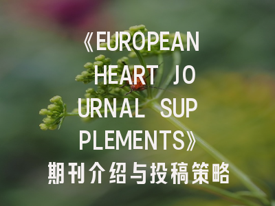《EUROPEAN HEART JOURNAL SUPPLEMENTS》期刊介绍与投稿策略解析