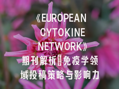 《EUROPEAN CYTOKINE NETWORK》期刊解析:免疫学领域投稿策略与影响力透视