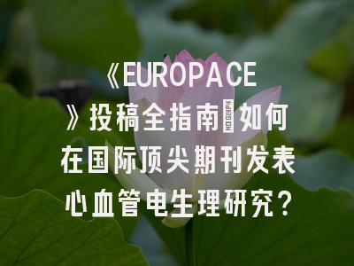 《EUROPACE》投稿全指南:如何在国际顶尖期刊发表心血管电生理研究?