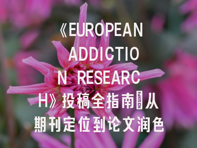 《EUROPEAN ADDICTION RESEARCH》投稿全指南：从期刊定位到论文润色