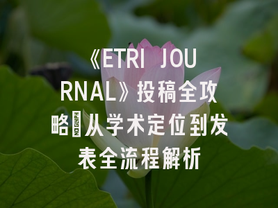 《ETRI JOURNAL》投稿全攻略:从学术定位到发表全流程解析