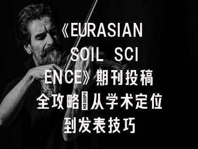 《EURASIAN SOIL SCIENCE》期刊投稿全攻略:从学术定位到发表技巧