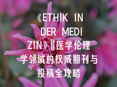 《ETHIK IN DER MEDIZIN》:医学伦理学领域的权威期刊与投稿全攻略