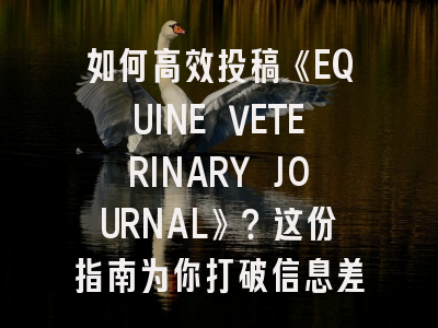 如何高效投稿《EQUINE VETERINARY JOURNAL》?这份指南为你打破信息差