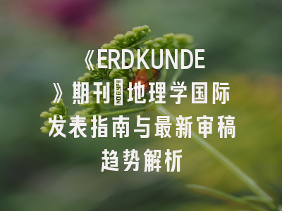 《ERDKUNDE》期刊:地理学国际发表指南与最新审稿趋势解析