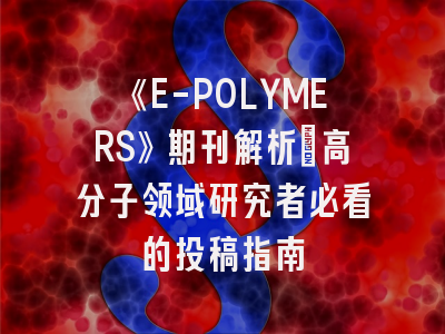 《E-POLYMERS》期刊解析：高分子领域研究者必看的投稿指南