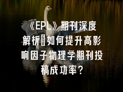 《EPL》期刊深度解析:如何提升高影响因子物理学期刊投稿成功率?