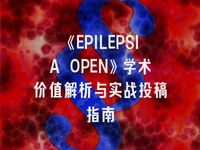 《EPILEPSIA OPEN》学术价值解析与实战投稿指南