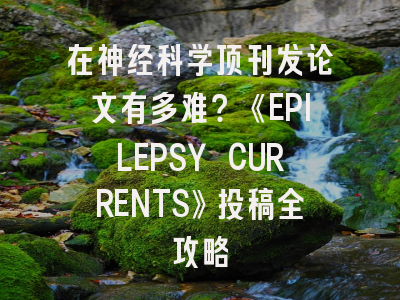 在神经科学顶刊发论文有多难？《EPILEPSY CURRENTS》投稿全攻略