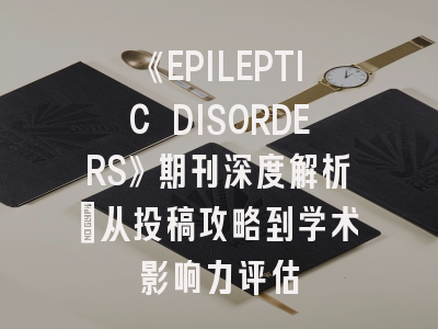《EPILEPTIC DISORDERS》期刊深度解析：从投稿攻略到学术影响力评估